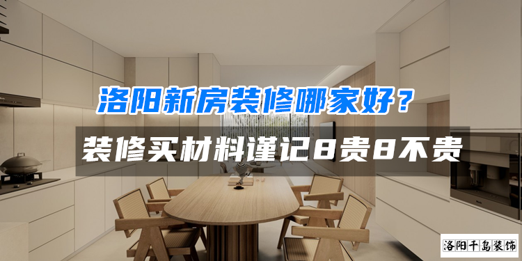 洛陽新房裝修哪家好？裝修買材料謹記8貴8不貴