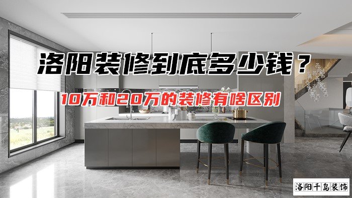 洛陽裝修到底多少錢？10萬和20萬的裝修有啥區別